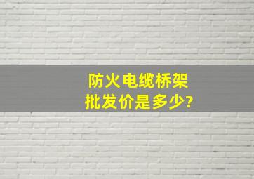 防火电缆桥架批发价是多少?