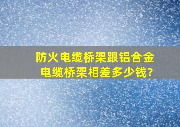 防火电缆桥架跟铝合金电缆桥架相差多少钱?