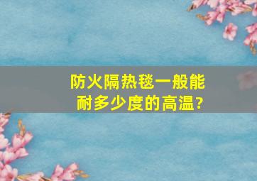 防火隔热毯一般能耐多少度的高温?