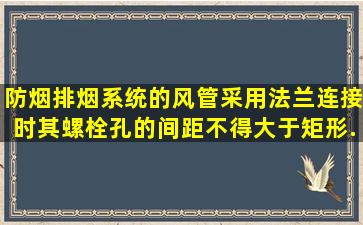 防烟排烟系统的风管采用法兰连接时,其螺栓孔的间距不得大于(),矩形...