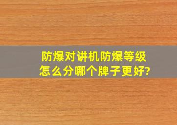 防爆对讲机防爆等级怎么分,哪个牌子更好?