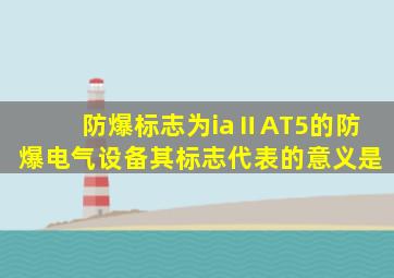 防爆标志为iaⅡAT5的防爆电气设备其标志代表的意义是()。