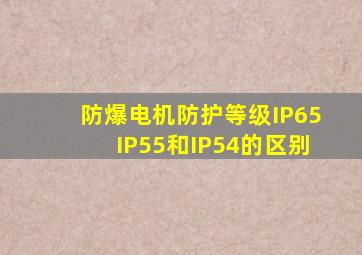 防爆电机防护等级IP65,IP55和IP54的区别