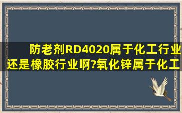 防老剂RD、4020、属于化工行业还是橡胶行业啊?氧化锌属于化工...