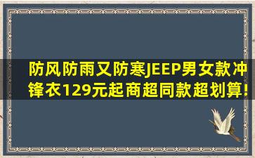 防风防雨又防寒,JEEP男女款冲锋衣129元起,商超同款超划算!