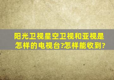 阳光卫视、星空卫视和亚视是怎样的电视台?怎样能收到?