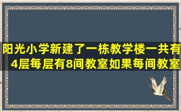 阳光小学新建了一栋教学楼;一共有4层;每层有8间教室;如果每间教室能...