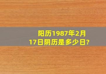 阳历1987年2月17日阴历是多少日?