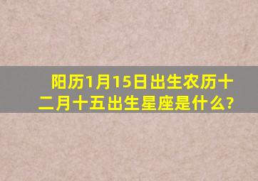 阳历1月15日出生,农历十二月十五出生,星座是什么?