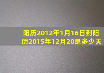 阳历2012年1月16日到阳历2015年12月20是多少天