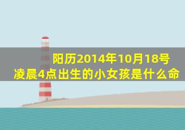 阳历2014年10月18号凌晨4点出生的小女孩是什么命