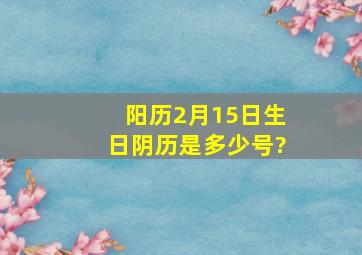 阳历2月15日生日,阴历是多少号?