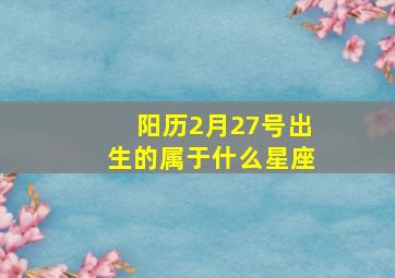 阳历2月27号出生的属于什么星座