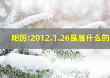 阳历:2012.1.26是属什么的?