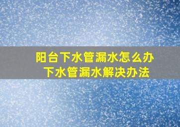 阳台下水管漏水怎么办 下水管漏水解决办法