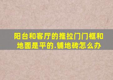 阳台和客厅的推拉门,门框和地面是平的.铺地砖怎么办