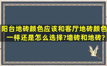 阳台地砖颜色应该和客厅地砖颜色一样还是怎么选择?墙砖和地砖?