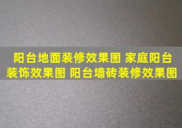 阳台地面装修效果图 家庭阳台装饰效果图 阳台墙砖装修效果图