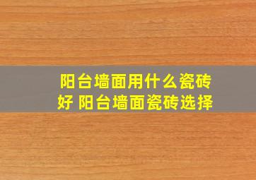 阳台墙面用什么瓷砖好 阳台墙面瓷砖选择