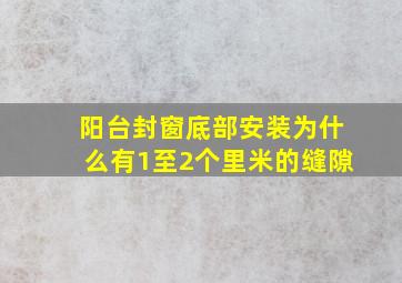 阳台封窗底部安装为什么有1至2个里米的缝隙