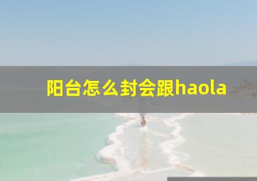 阳台怎么封会跟haola