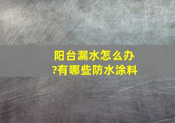 阳台漏水怎么办?有哪些防水涂料