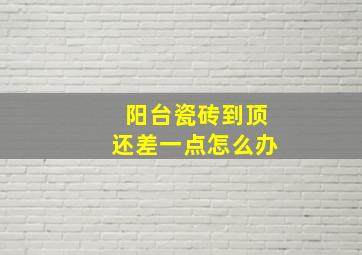 阳台瓷砖到顶还差一点怎么办