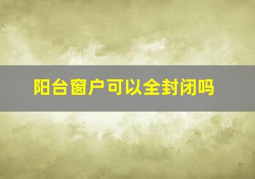 阳台窗户可以全封闭吗