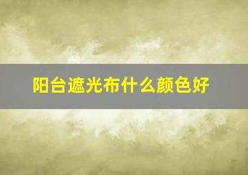 阳台遮光布什么颜色好