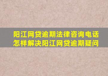 阳江网贷逾期法律咨询电话,怎样解决阳江网贷逾期疑问