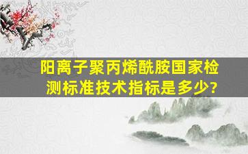 阳离子聚丙烯酰胺国家检测标准技术指标是多少?