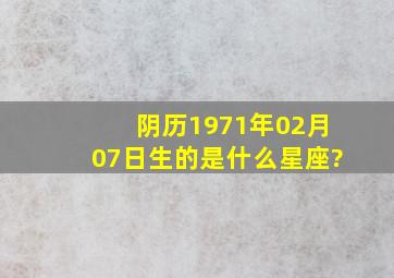 阴历1971年02月07日生的是什么星座?