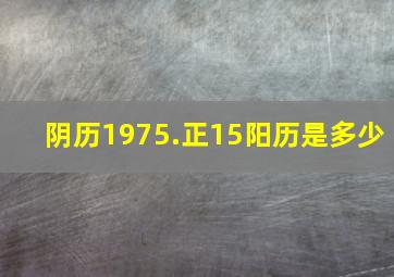 阴历1975.正15阳历是多少