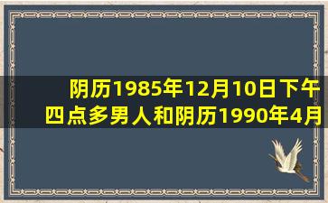 阴历1985年12月10日下午四点多男人和阴历1990年4月19日下半夜...