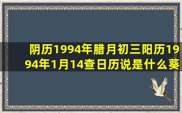 阴历1994年腊月初三,阳历1994年1月14,查日历说是什么葵酉年,鸡年,又...