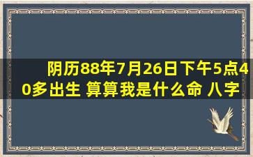 阴历88年7月26日下午5点40多出生 算算我是什么命 八字什么是什么...