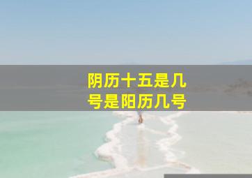 阴历十五是几号(是阳历几号(