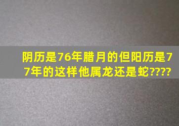 阴历是76年腊月的,但阳历是77年的,这样他属龙还是蛇????