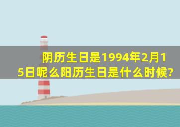 阴历生日是1994年2月15日,呢么阳历生日是什么时候?