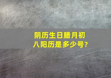 阴历生日腊月初八,阳历是多少号?