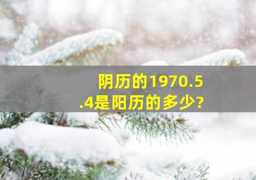 阴历的1970.5.4是阳历的多少?