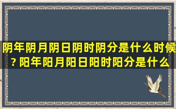 阴年阴月阴日阴时阴分是什么时候? 阳年阳月阳日阳时阳分是什么时候?