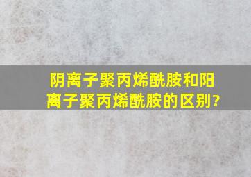 阴离子聚丙烯酰胺和阳离子聚丙烯酰胺的区别?