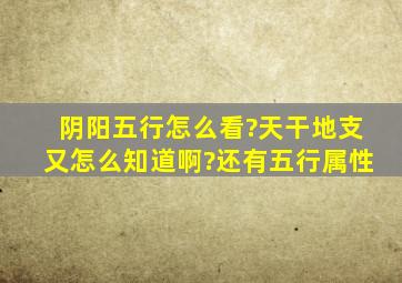 阴阳五行怎么看?天干地支又怎么知道啊?还有,五行属性