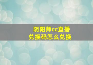 阴阳师cc直播兑换码怎么兑换(