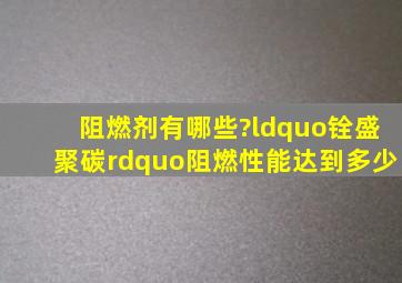 阻燃剂有哪些?“铨盛聚碳”阻燃性能达到多少