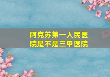 阿克苏第一人民医院是不是三甲医院