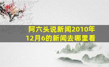 阿六头说新闻2010年12月6的新闻去哪里看