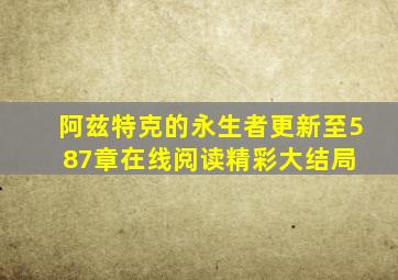 阿兹特克的永生者更新至587章在线阅读精彩大结局 