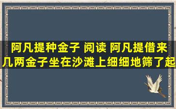 阿凡提种金子 阅读 阿凡提借来几两金子,坐在沙滩上细细地筛了起来。...